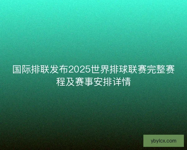 国际排联发布2025世界排球联赛完整赛程及赛事安排详情