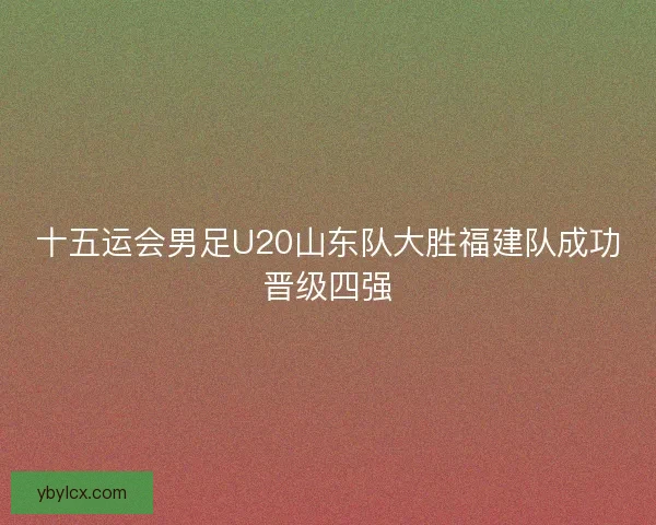 十五运会男足U20山东队大胜福建队成功晋级四强