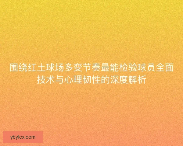 围绕红土球场多变节奏最能检验球员全面技术与心理韧性的深度解析