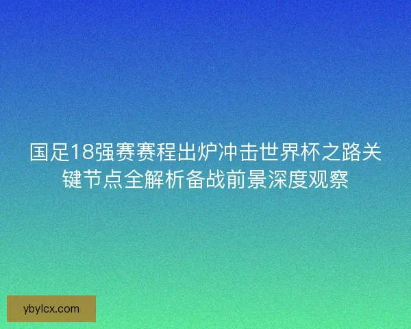 国足18强赛赛程出炉冲击世界杯之路关键节点全解析备战前景深度观察